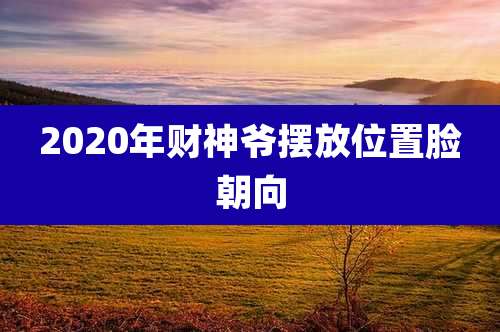 2020年财神爷摆放位置脸朝向