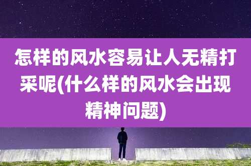 怎样的风水容易让人无精打采呢(什么样的风水会出现精神问题)