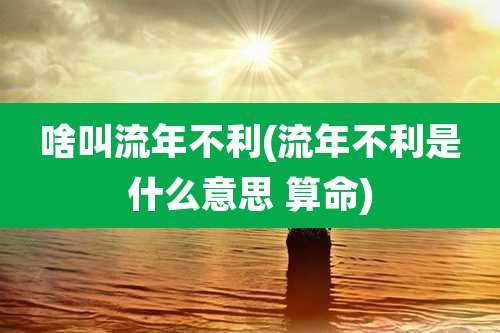 啥叫流年不利(流年不利是什么意思 算命)