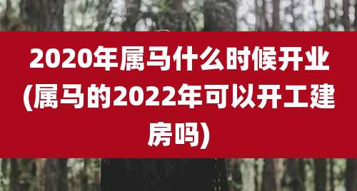 2020年属马什么时候开业(属马的2022年可以开工建房吗)