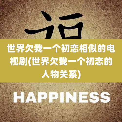 世界欠我一个初恋相似的电视剧(世界欠我一个初恋的人物关系)