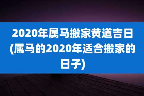 2020年属马搬家黄道吉日(属马的2020年适合搬家的日子)
