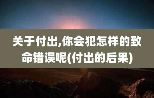 关于付出,你会犯怎样的致命错误呢(付出的后果)