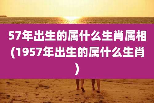 57年出生的属什么生肖属相(1957年出生的属什么生肖)
