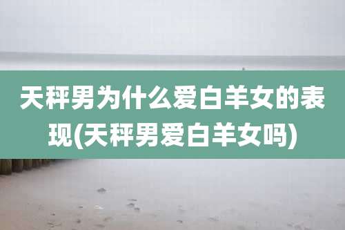 天秤男为什么爱白羊女的表现(天秤男爱白羊女吗)