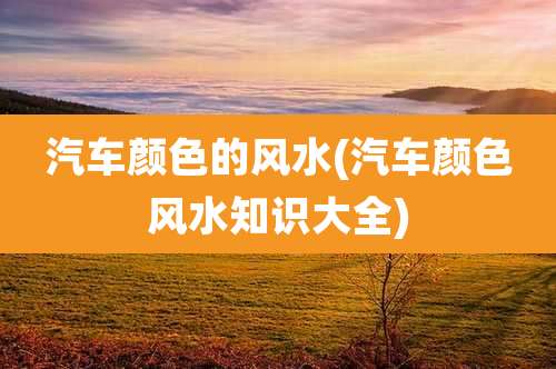 汽车颜色的风水(汽车颜色风水知识大全)