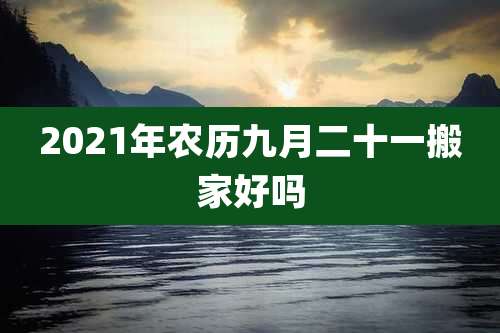 2021年农历九月二十一搬家好吗