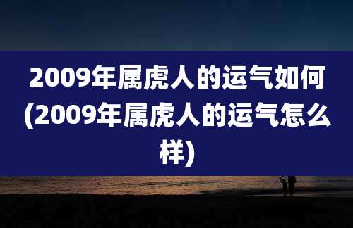 2009年属虎人的运气如何(2009年属虎人的运气怎么样)