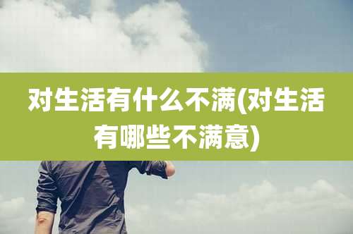 对生活有什么不满(对生活有哪些不满意)