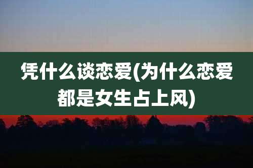 凭什么谈恋爱(为什么恋爱都是女生占上风)