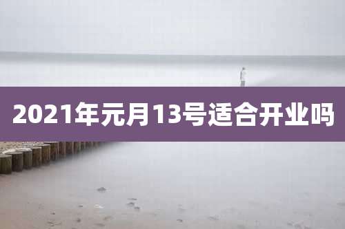 2021年元月13号适合开业吗