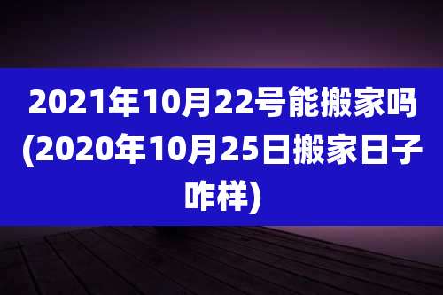 2021年10月22号能搬家吗(2020年10月25日搬家日子咋样)