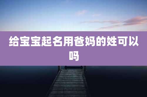 给宝宝起名用爸妈的姓可以吗