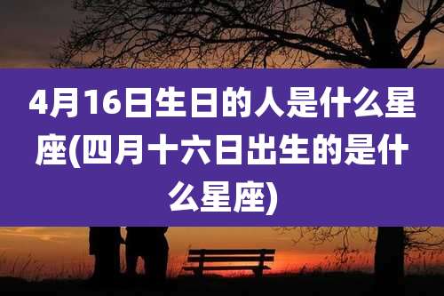 4月16日生日的人是什么星座(四月十六日出生的是什么星座)