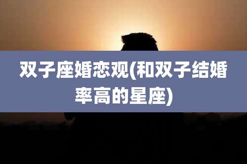双子座婚恋观(和双子结婚率高的星座)
