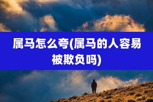 属马怎么夸(属马的人容易被欺负吗)