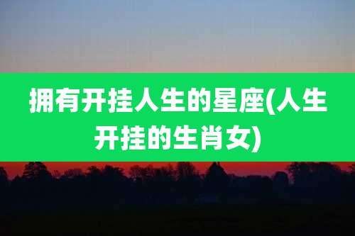 拥有开挂人生的星座(人生开挂的生肖女)