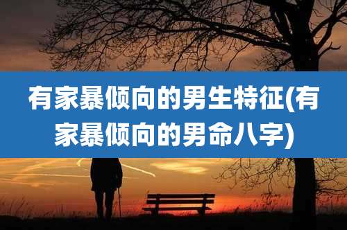 有家暴倾向的男生特征(有家暴倾向的男命八字)