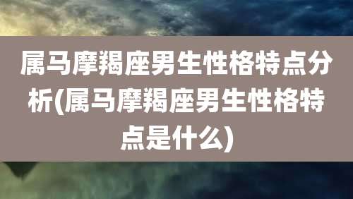 属马摩羯座男生性格特点分析(属马摩羯座男生性格特点是什么)