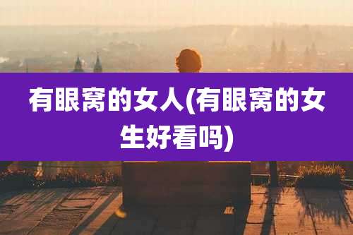 有眼窝的女人(有眼窝的女生好看吗)