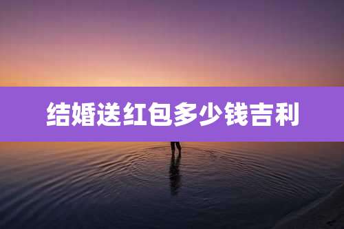 结婚送红包多少钱吉利