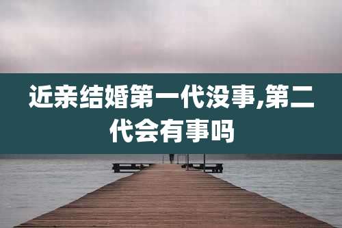 近亲结婚第一代没事,第二代会有事吗