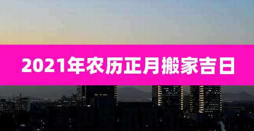 2021年农历正月搬家吉日