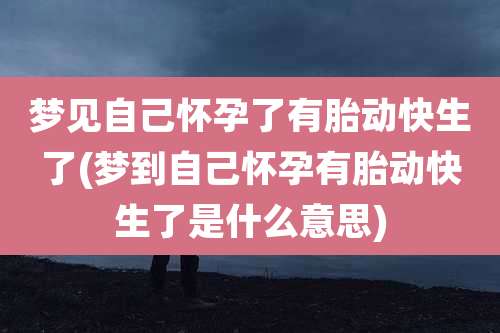 梦见自己怀孕了有胎动快生了(梦到自己怀孕有胎动快生了是什么意思)