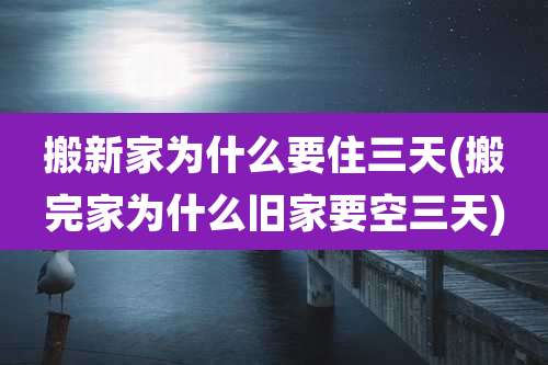 搬新家为什么要住三天(搬完家为什么旧家要空三天)