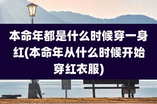 本命年都是什么时候穿一身红(本命年从什么时候开始穿红衣服)