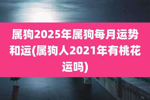 属狗2025年属狗每月运势和运(属狗人2021年有桃花运吗)
