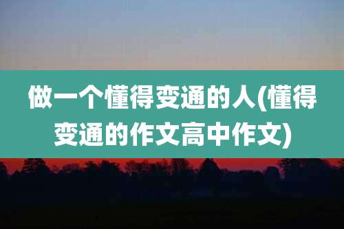 做一个懂得变通的人(懂得变通的作文高中作文)