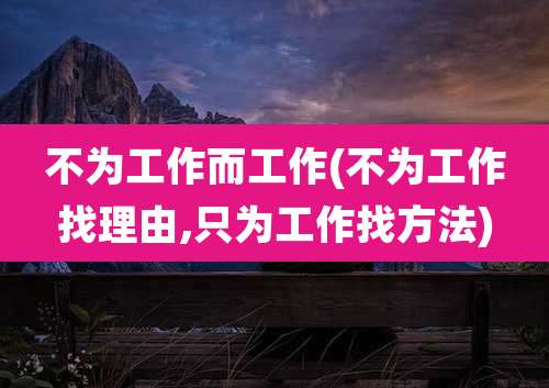不为工作而工作(不为工作找理由,只为工作找方法)