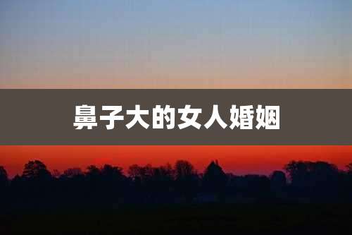 鼻子大的女人婚姻