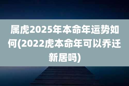 属虎2025年本命年运势如何(2022虎本命年可以乔迁新居吗)