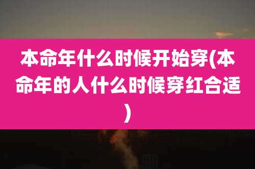 本命年什么时候开始穿(本命年的人什么时候穿红合适)