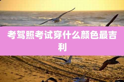 考驾照考试穿什么颜色最吉利
