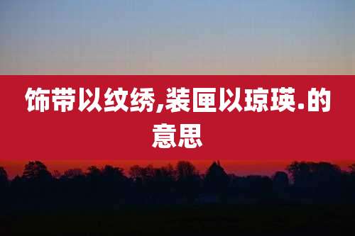 饰带以纹绣,装匣以琼瑛.的意思