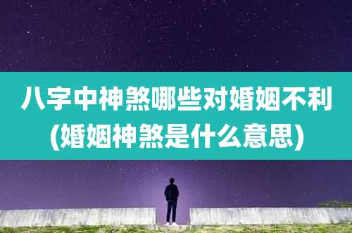 八字中神煞哪些对婚姻不利(婚姻神煞是什么意思)