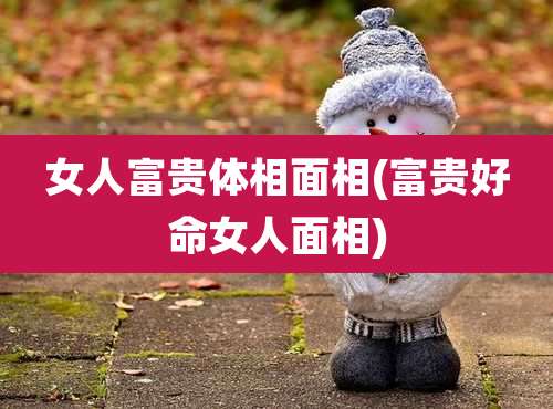 女人富贵体相面相(富贵好命女人面相)