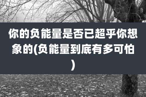 你的负能量是否已超乎你想象的(负能量到底有多可怕)