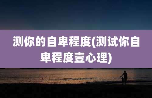 测你的自卑程度(测试你自卑程度壹心理)