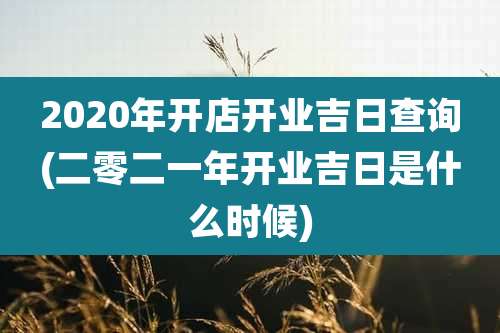 2020年开店开业吉日查询(二零二一年开业吉日是什么时候)