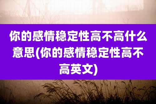 你的感情稳定性高不高什么意思(你的感情稳定性高不高英文)