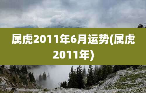 属虎2011年6月运势(属虎2011年)