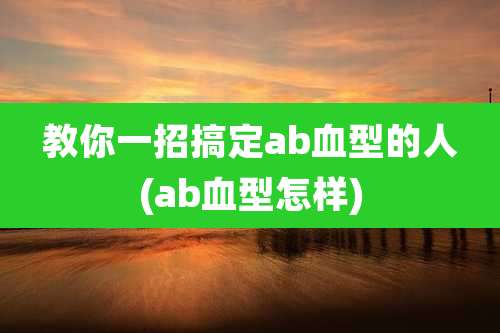 教你一招搞定ab血型的人(ab血型怎样)