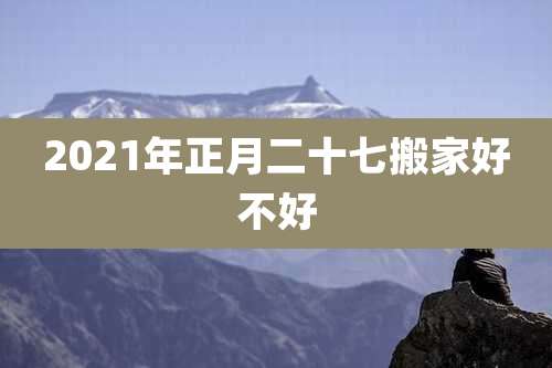 2021年正月二十七搬家好不好