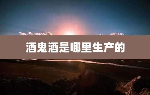 酒鬼酒是哪里生产的