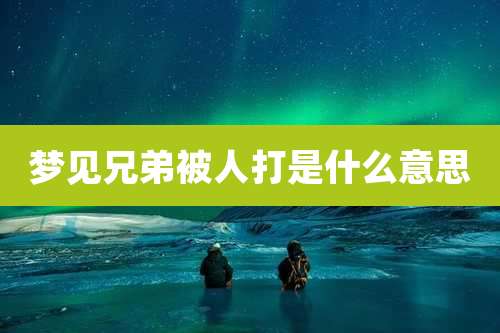梦见兄弟被人打是什么意思