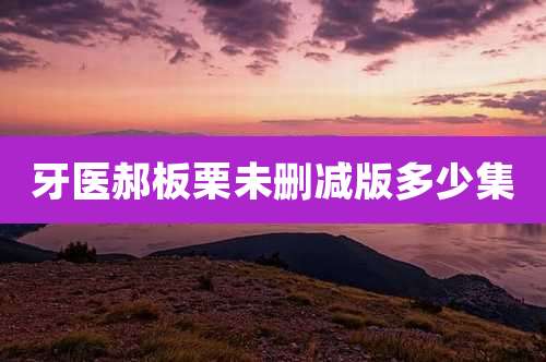 牙医郝板栗未删减版多少集